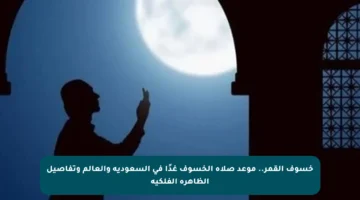 خسوف القمر.. موعد صلاة الخسوف غدًا في السعودية والعالم وتفاصيل الظاهرة الفلكية